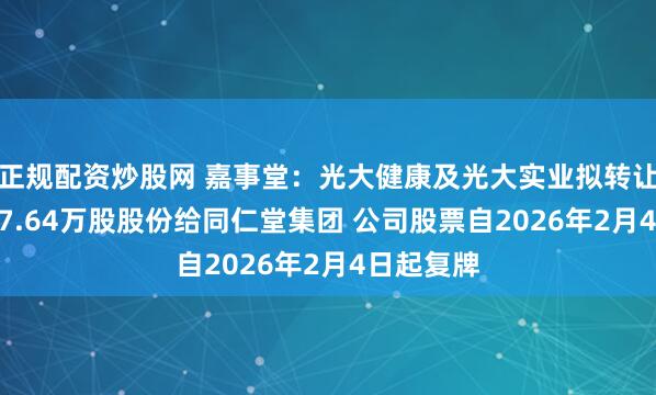 正规配资炒股网 嘉事堂：光大健康及光大实业拟转让公司4187.64万股股份给同仁堂集团 公司股票自2026年2月4日起复牌