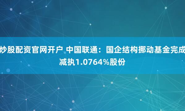 炒股配资官网开户 中国联通：国企结构挪动基金完成减执1.0764%股份