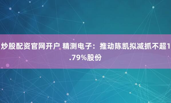 炒股配资官网开户 精测电子：推动陈凯拟减抓不超1.79%股份