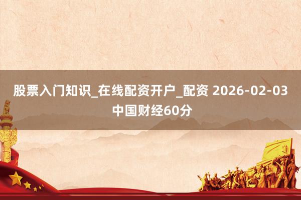 股票入门知识_在线配资开户_配资 2026-02-03 中国财经60分