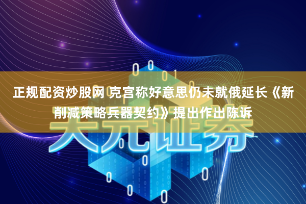 正规配资炒股网 克宫称好意思仍未就俄延长《新削减策略兵器契约》提出作出陈诉