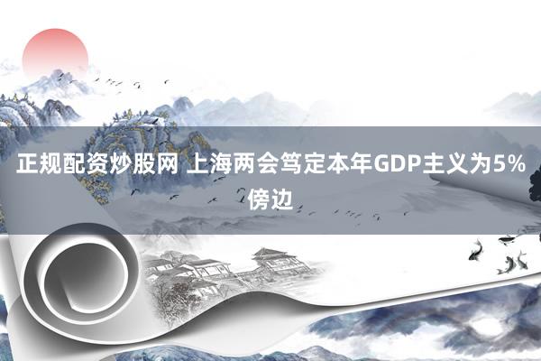 正规配资炒股网 上海两会笃定本年GDP主义为5%傍边