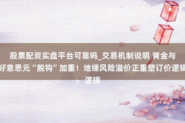 股票配资实盘平台可靠吗_交易机制说明 黄金与好意思元“脱钩”加重！地缘风险溢价正重塑订价逻辑