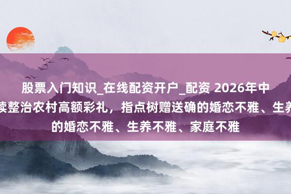 股票入门知识_在线配资开户_配资 2026年中央一号文献：握续整治农村高额彩礼，指点树赠送确的婚恋不雅、生养不雅、家庭不雅
