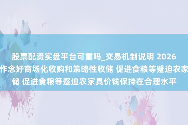 股票配资实盘平台可靠吗_交易机制说明 2026年中央一号文献：统筹作念好商场化收购和策略性收储 促进食粮等蹙迫农家具价钱保持在合理水平