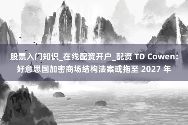 股票入门知识_在线配资开户_配资 TD Cowen：好意思国加密商场结构法案或拖至 2027 年