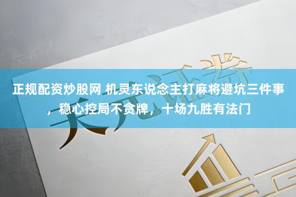 正规配资炒股网 机灵东说念主打麻将避坑三件事，稳心控局不贪牌，十场九胜有法门