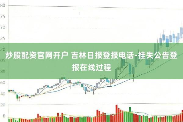 炒股配资官网开户 吉林日报登报电话-挂失公告登报在线过程