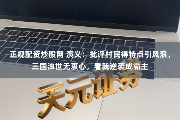 正规配资炒股网 演义：批评村民得特点引风浪，三国浊世无衷心，看我逆袭成霸主