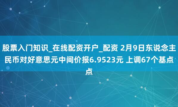 股票入门知识_在线配资开户_配资 2月9日东说念主民币对好意思元中间价报6.9523元 上调67个基点