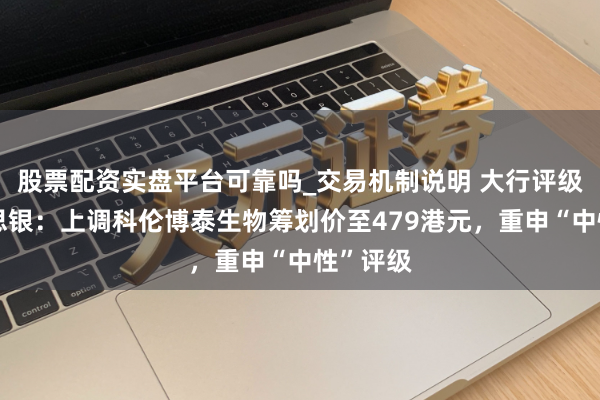 股票配资实盘平台可靠吗_交易机制说明 大行评级丨好意思银：上调科伦博泰生物筹划价至479港元，重申“中性”评级