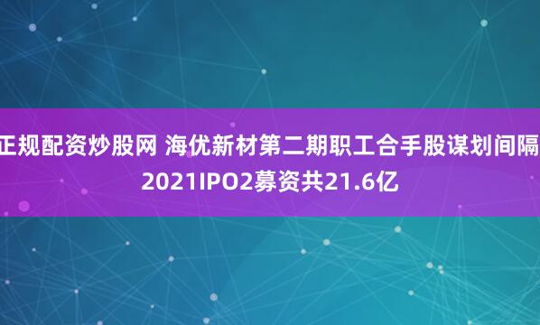 正规配资炒股网 海优新材第二期职工合手股谋划间隔 2021IPO2募资共21.6亿
