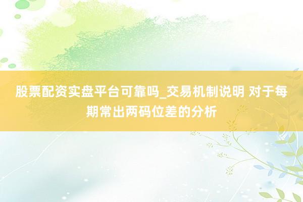 股票配资实盘平台可靠吗_交易机制说明 对于每期常出两码位差的分析