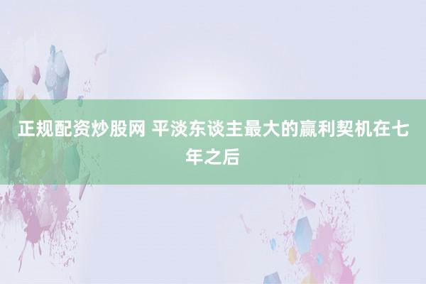 正规配资炒股网 平淡东谈主最大的赢利契机在七年之后