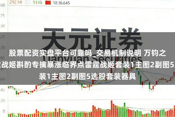 股票配资实盘平台可靠吗_交易机制说明 万钧之势默契信雷霆战姬斟酌专擒暴涨临界点雷霆战姬套装1主图2副图5选股套装器具
