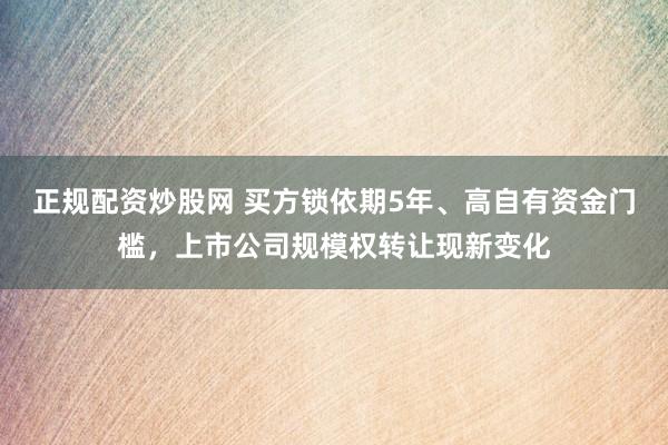 正规配资炒股网 买方锁依期5年、高自有资金门槛，上市公司规模权转让现新变化