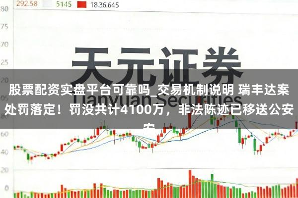 股票配资实盘平台可靠吗_交易机制说明 瑞丰达案处罚落定！罚没共计4100万，非法陈迹已移送公安