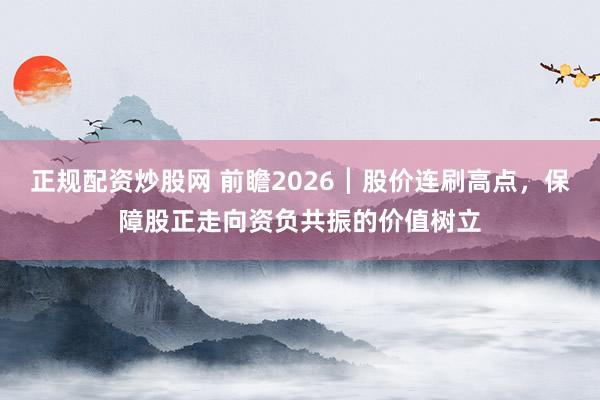 正规配资炒股网 前瞻2026┃股价连刷高点，保障股正走向资负共振的价值树立