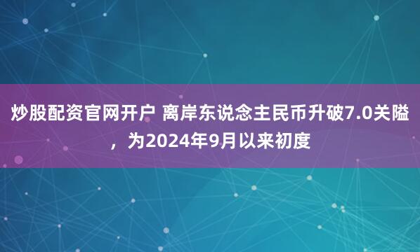 炒股配资官网开户 离岸东说念主民币升破7.0关隘，为2024年9月以来初度