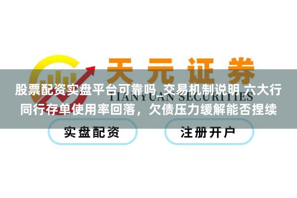 股票配资实盘平台可靠吗_交易机制说明 六大行同行存单使用率回落，欠债压力缓解能否捏续