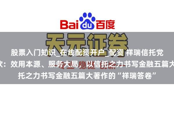 股票入门知识_在线配资开户_配资 祥瑞信托党委通知、董事长王欣：效用本源、服务大局，以信托之力书写金融五篇大著作的“祥瑞答卷”