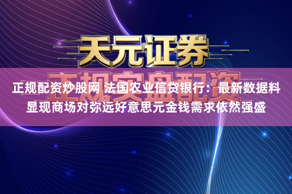 正规配资炒股网 法国农业信贷银行：最新数据料显现商场对弥远好意思元金钱需求依然强盛