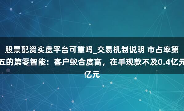 股票配资实盘平台可靠吗_交易机制说明 市占率第五的第零智能：客户蚁合度高，在手现款不及0.4亿元