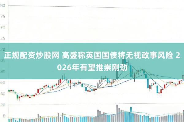 正规配资炒股网 高盛称英国国债将无视政事风险 2026年有望推崇刚劲