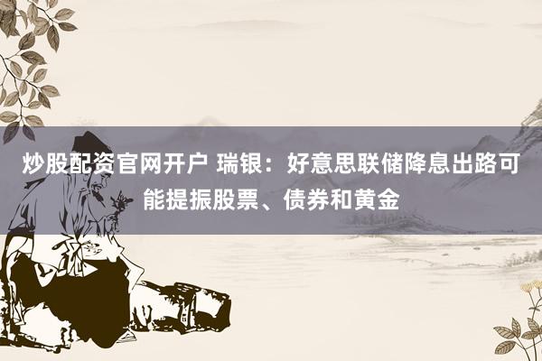 炒股配资官网开户 瑞银：好意思联储降息出路可能提振股票、债券和黄金