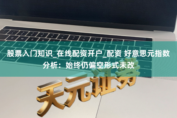 股票入门知识_在线配资开户_配资 好意思元指数分析：始终仍偏空形式未改