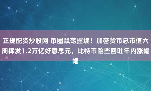 正规配资炒股网 币圈飘荡握续！加密货币总市值六周挥发1.2万亿好意思元，比特币险些回吐年内涨幅