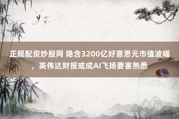 正规配资炒股网 隐含3200亿好意思元市值波幅，英伟达财报或成AI飞扬要害熟悉