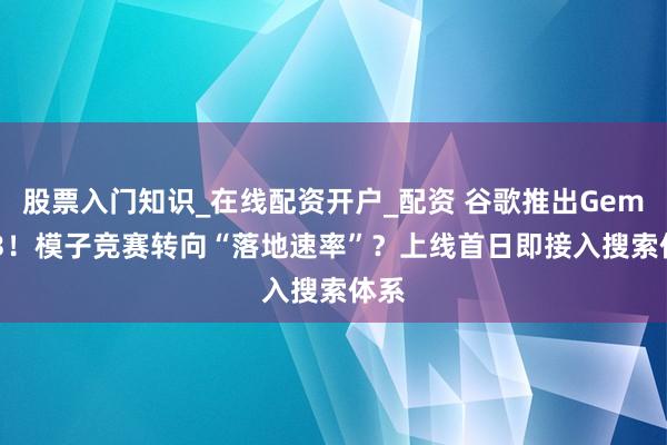 股票入门知识_在线配资开户_配资 谷歌推出Gemini3！模子竞赛转向“落地速率”？上线首日即接入搜索体系