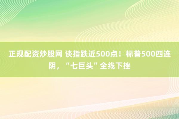 正规配资炒股网 谈指跌近500点！标普500四连阴，“七巨头”全线下挫