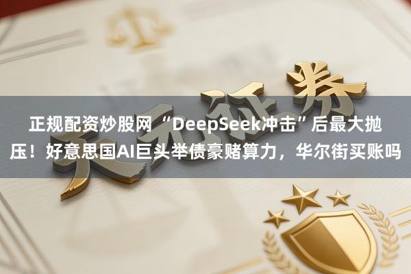 正规配资炒股网 “DeepSeek冲击”后最大抛压！好意思国AI巨头举债豪赌算力，华尔街买账吗