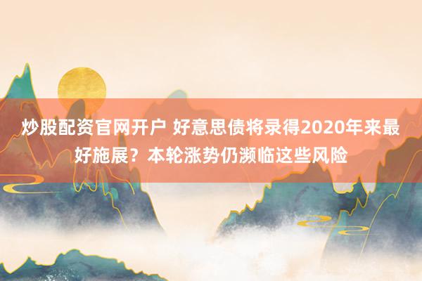 炒股配资官网开户 好意思债将录得2020年来最好施展？本轮涨势仍濒临这些风险