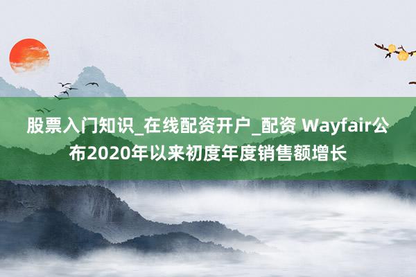 股票入门知识_在线配资开户_配资 Wayfair公布2020年以来初度年度销售额增长