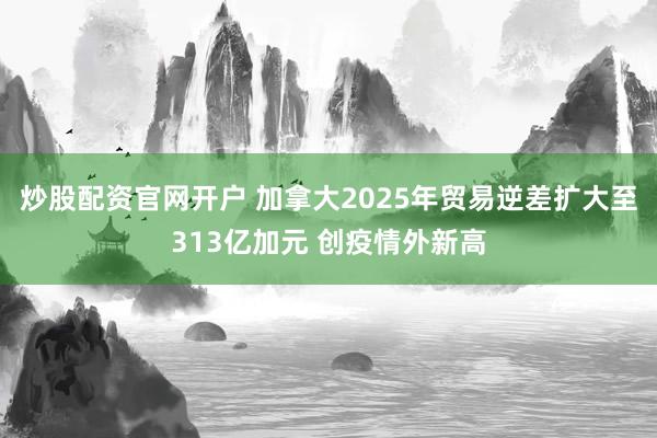 炒股配资官网开户 加拿大2025年贸易逆差扩大至313亿加元 创疫情外新高
