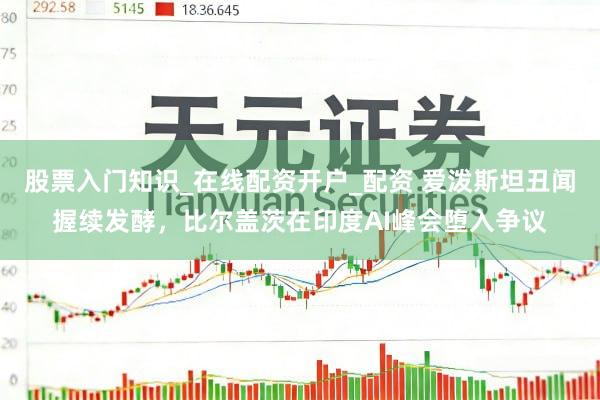 股票入门知识_在线配资开户_配资 爱泼斯坦丑闻握续发酵，比尔盖茨在印度AI峰会堕入争议