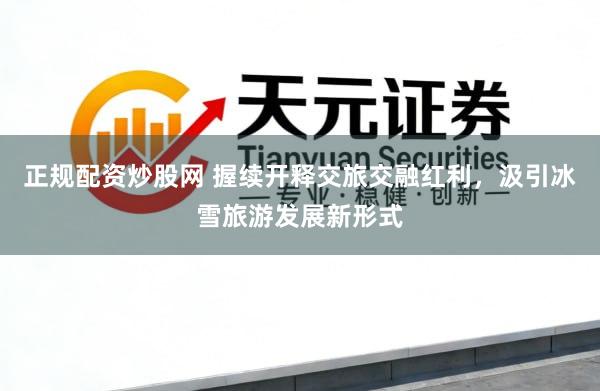 正规配资炒股网 握续开释交旅交融红利，汲引冰雪旅游发展新形式