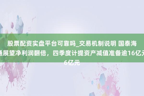 股票配资实盘平台可靠吗_交易机制说明 国泰海通展望净利润翻倍，四季度计提资产减值准备逾16亿元