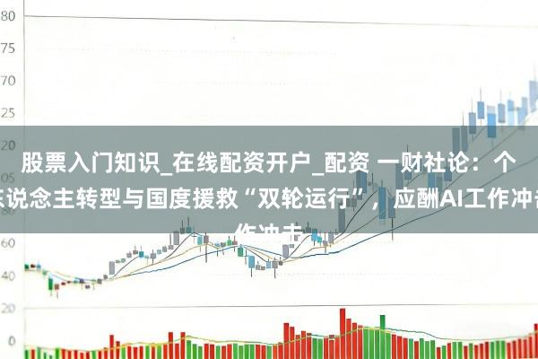 股票入门知识_在线配资开户_配资 一财社论：个东说念主转型与国度援救“双轮运行”，应酬AI工作冲击