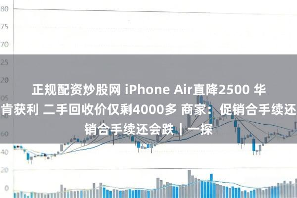 正规配资炒股网 iPhone Air直降2500 华强北商家不肯获利 二手回收价仅剩4000多 商家：促销合手续还会跌｜一探