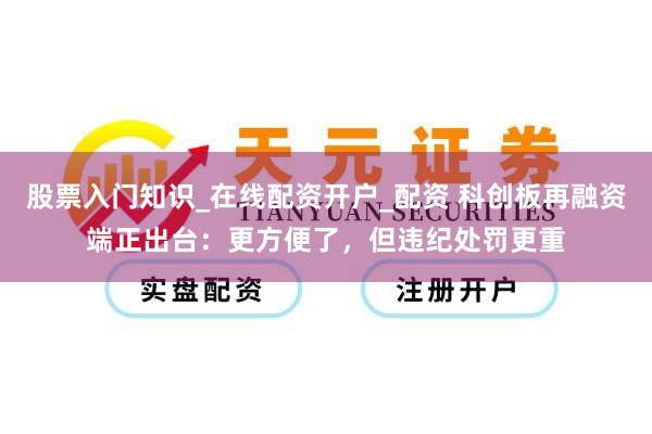 股票入门知识_在线配资开户_配资 科创板再融资端正出台：更方便了，但违纪处罚更重