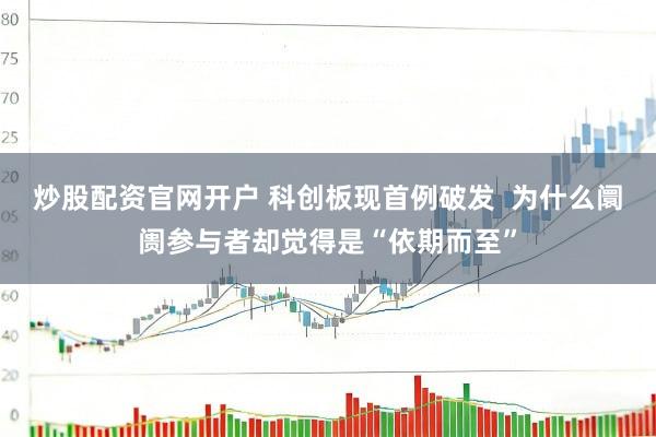 炒股配资官网开户 科创板现首例破发  为什么阛阓参与者却觉得是“依期而至”