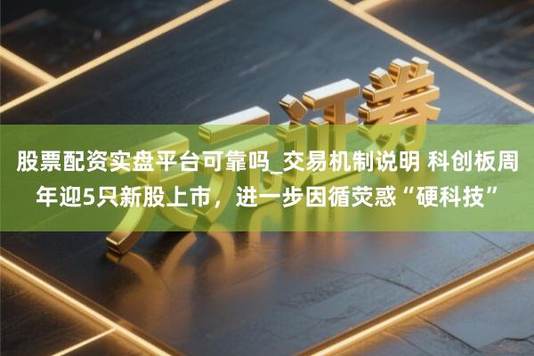 股票配资实盘平台可靠吗_交易机制说明 科创板周年迎5只新股上市，进一步因循荧惑“硬科技”