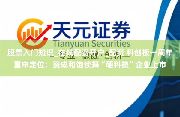 股票入门知识_在线配资开户_配资 科创板一周年重申定位：赞成和饱读舞“硬科技”企业上市