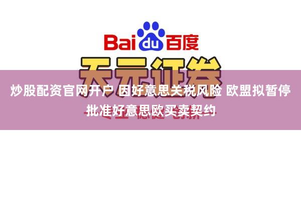 炒股配资官网开户 因好意思关税风险 欧盟拟暂停批准好意思欧买卖契约