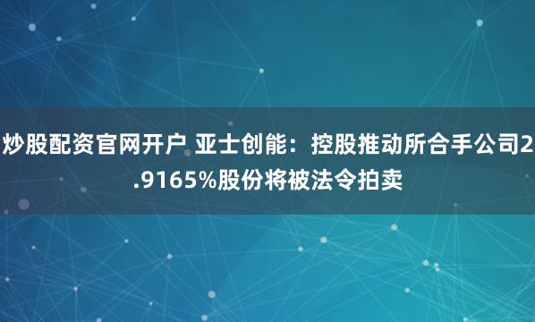 炒股配资官网开户 亚士创能：控股推动所合手公司2.9165%股份将被法令拍卖