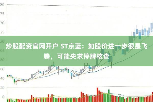 炒股配资官网开户 ST京蓝：如股价进一步很是飞腾，可能央求停牌核查